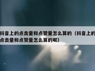 抖音上的点击量和点赞量怎么算的（抖音上的点击量和点赞量怎么算的呢）