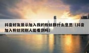 抖音好友显示加入我的粉丝群什么意思（抖音加入粉丝团别人能看到吗）