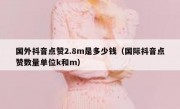 国外抖音点赞2.8m是多少钱（国际抖音点赞数量单位k和m）