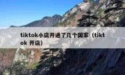 tiktok小店开通了几个国家（tiktok 开店）