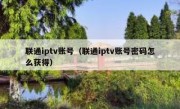 联通iptv账号（联通iptv账号密码怎么获得）