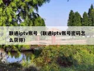 联通iptv账号（联通iptv账号密码怎么获得）