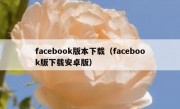 facebook版本下载（facebook版下载安卓版）