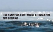 三端互通的传奇手游打金官网（三端互通打金传奇手游网站）