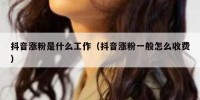抖音涨粉是什么工作（抖音涨粉一般怎么收费）