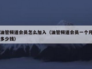 油管频道会员怎么加入（油管频道会员一个月多少钱）