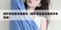 国外便宜服务器推荐（国外便宜服务器推荐有哪些）