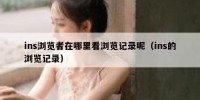 ins浏览者在哪里看浏览记录呢（ins的浏览记录）