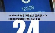 facebook安卓下载官方正式版（facebook安卓版下载 官方下载）