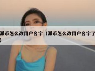 派币怎么改用户名字（派币怎么改用户名字了）