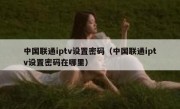 中国联通iptv设置密码（中国联通iptv设置密码在哪里）