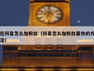 在抖音怎么加粉丝（抖音怎么加粉丝最快的方法）