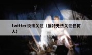 twitter没法关注（推特无法关注任何人）