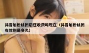 抖音加粉丝团后还收费吗现在（抖音加粉丝团有效期是多久）
