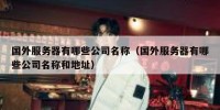 国外服务器有哪些公司名称（国外服务器有哪些公司名称和地址）