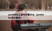 youtube上面可以看什么（youtube可以看吗）