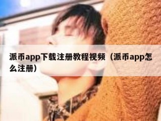 派币app下载注册教程视频（派币app怎么注册）