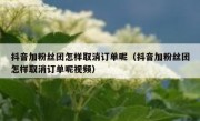 抖音加粉丝团怎样取消订单呢（抖音加粉丝团怎样取消订单呢视频）