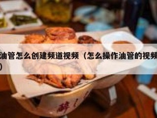 油管怎么创建频道视频（怎么操作油管的视频）