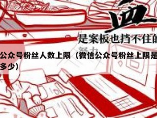 公众号粉丝人数上限（微信公众号粉丝上限是多少）