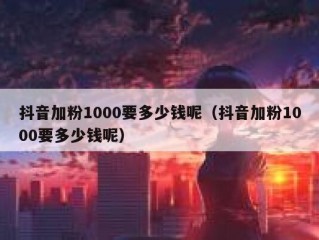 抖音加粉1000要多少钱呢（抖音加粉1000要多少钱呢）