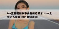 ins查看视频会不会有痕迹显示（ins上看别人视频 对方会知道吗）