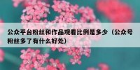 公众平台粉丝和作品观看比例是多少（公众号粉丝多了有什么好处）