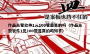 作品点赞软件1元100赞是真的吗（作品点赞软件1元100赞是真的吗知乎）