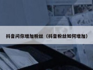 抖音问你增加粉丝（抖音粉丝如何增加）
