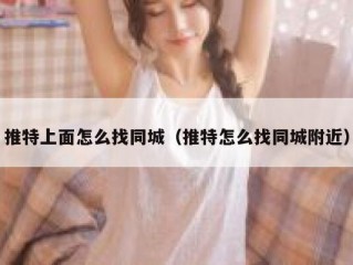 推特上面怎么找同城（推特怎么找同城附近）