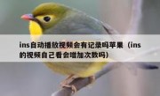 ins自动播放视频会有记录吗苹果（ins的视频自己看会增加次数吗）