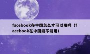 facebook在中国怎么才可以用吗（facebook在中国能不能用）