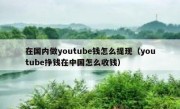 在国内做youtube钱怎么提现（youtube挣钱在中国怎么收钱）