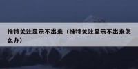 推特关注显示不出来（推特关注显示不出来怎么办）