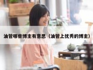 油管哪些博主有意思（油管上优秀的博主）