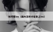 如何看ins（国内怎样才能登上ins）