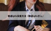联通iptv设置方法（联通iptv怎么）