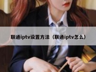 联通iptv设置方法（联通iptv怎么）