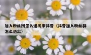 加入粉丝团怎么退出来抖音（抖音加入粉丝群怎么退出）