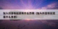 加入抖音粉丝团有什么作用（加入抖音粉丝团是什么意思）