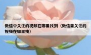 微信中关注的视频在哪里找到（微信里关注的视频在哪里找）