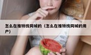 怎么在推特找同城的（怎么在推特找同城的用户）