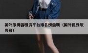 国外服务器租赁平台排名榜最新（国外租云服务器）