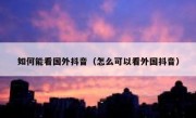 如何能看国外抖音（怎么可以看外国抖音）