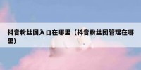 抖音粉丝团入口在哪里（抖音粉丝团管理在哪里）