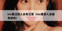 ins看过别人会有记录（ins看别人会被发现吗）