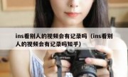 ins看别人的视频会有记录吗（ins看别人的视频会有记录吗知乎）