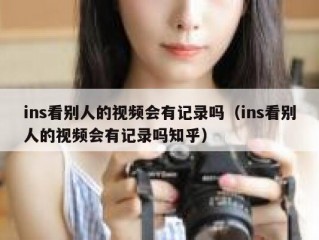 ins看别人的视频会有记录吗（ins看别人的视频会有记录吗知乎）