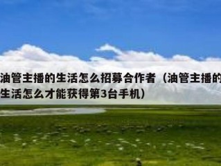 油管主播的生活怎么招募合作者（油管主播的生活怎么才能获得第3台手机）