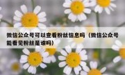 微信公众号可以查看粉丝信息吗（微信公众号能看见粉丝是谁吗）